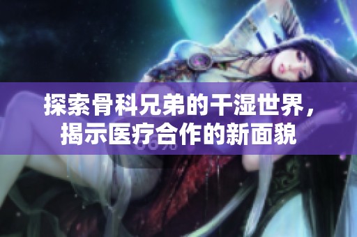 探索骨科兄弟的干湿世界，揭示医疗合作的新面貌