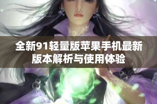 全新91轻量版苹果手机最新版本解析与使用体验