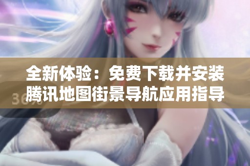 全新体验：免费下载并安装腾讯地图街景导航应用指导