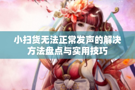 小扫货无法正常发声的解决方法盘点与实用技巧