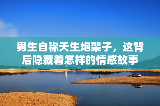 男生自称天生炮架子，这背后隐藏着怎样的情感故事