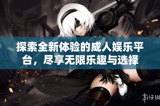 探索全新体验的成人娱乐平台，尽享无限乐趣与选择