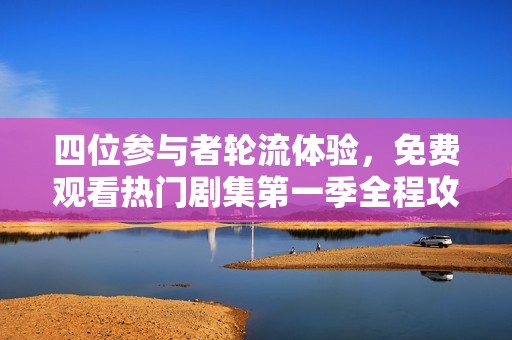 四位参与者轮流体验，免费观看热门剧集第一季全程攻略