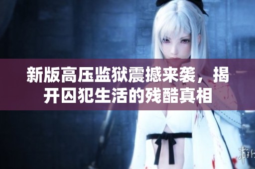 新版高压监狱震撼来袭，揭开囚犯生活的残酷真相