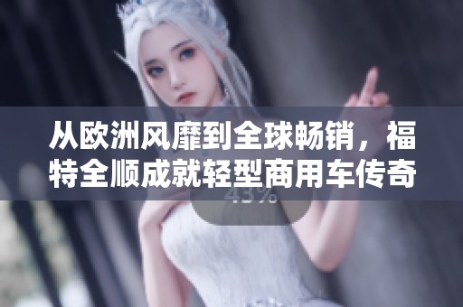 从欧洲风靡到全球畅销，福特全顺成就轻型商用车传奇