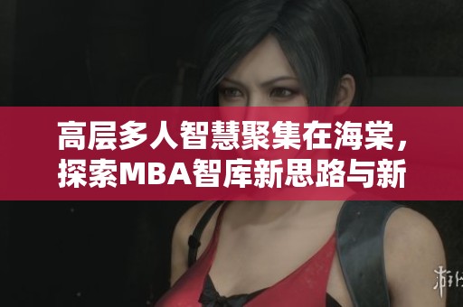 高层多人智慧聚集在海棠，探索MBA智库新思路与新视角