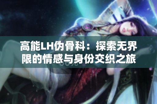 高能LH伪骨科：探索无界限的情感与身份交织之旅