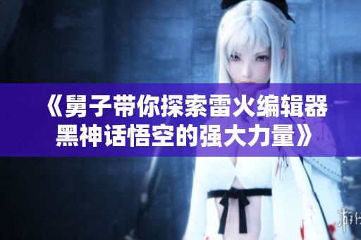 《舅子带你探索雷火编辑器 黑神话悟空的强大力量》