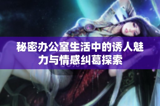 秘密办公室生活中的诱人魅力与情感纠葛探索