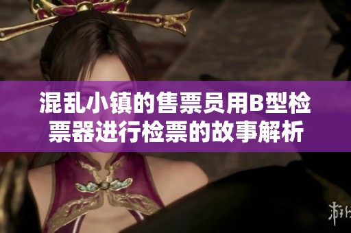 混乱小镇的售票员用B型检票器进行检票的故事解析