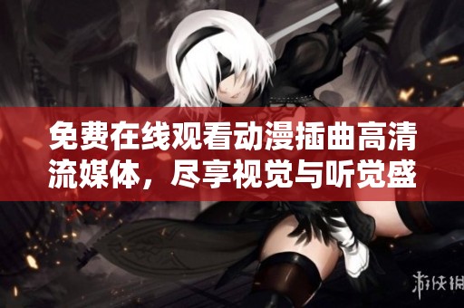 免费在线观看动漫插曲高清流媒体，尽享视觉与听觉盛宴