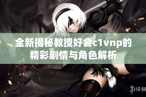 全新揭秘教授好会c1vnp的精彩剧情与角色解析