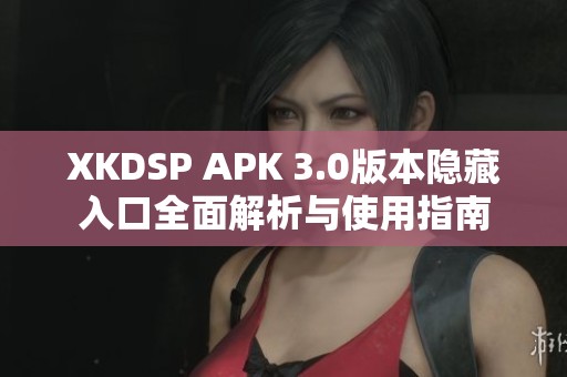 XKDSP APK 3.0版本隐藏入口全面解析与使用指南