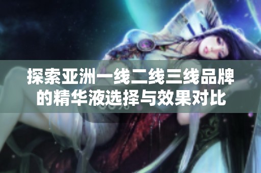 探索亚洲一线二线三线品牌的精华液选择与效果对比