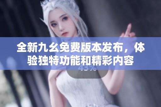 全新九幺免费版本发布，体验独特功能和精彩内容
