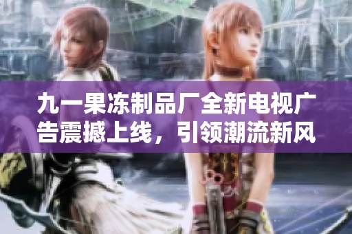 九一果冻制品厂全新电视广告震撼上线，引领潮流新风尚
