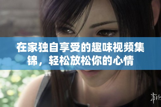 在家独自享受的趣味视频集锦，轻松放松你的心情
