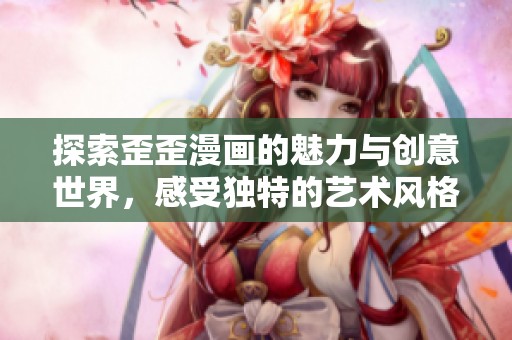 探索歪歪漫画的魅力与创意世界，感受独特的艺术风格