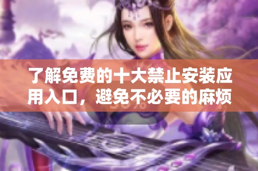 了解免费的十大禁止安装应用入口，避免不必要的麻烦与风险