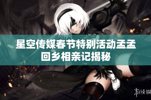 星空传媒春节特别活动孟孟回乡相亲记揭秘