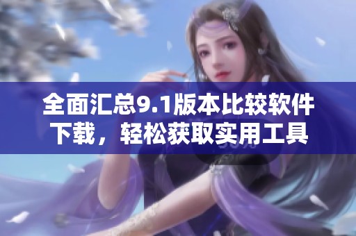 全面汇总9.1版本比较软件下载，轻松获取实用工具