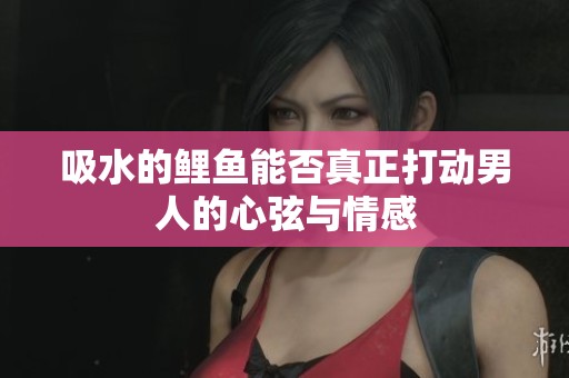 吸水的鲤鱼能否真正打动男人的心弦与情感
