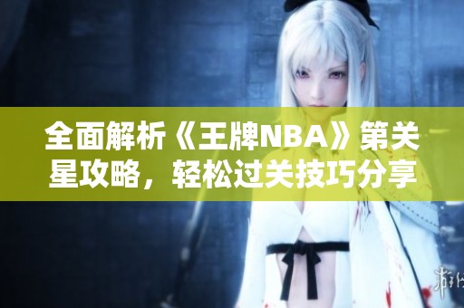 全面解析《王牌NBA》第关星攻略，轻松过关技巧分享