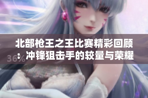 北部枪王之王比赛精彩回顾：冲锋狙击手的较量与荣耀