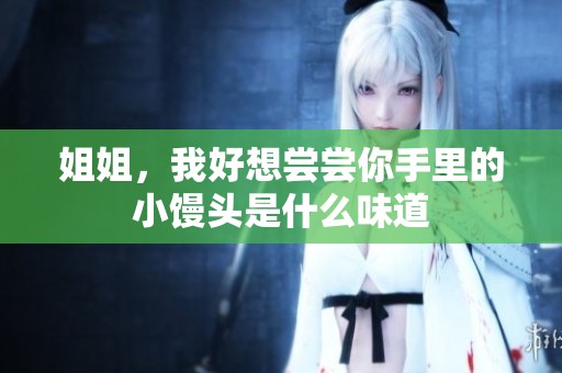姐姐，我好想尝尝你手里的小馒头是什么味道