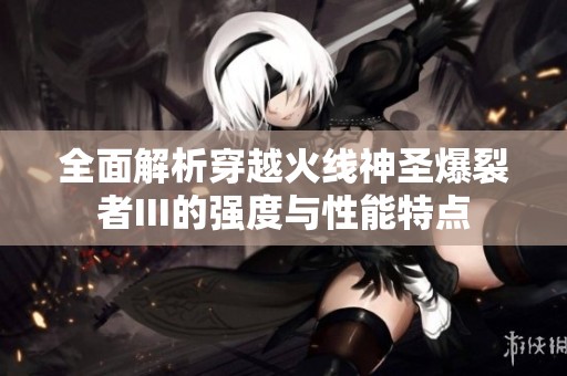 全面解析穿越火线神圣爆裂者III的强度与性能特点