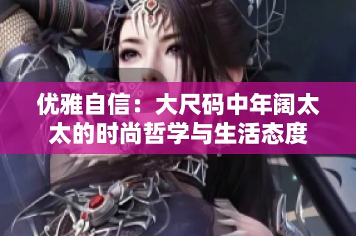 优雅自信：大尺码中年阔太太的时尚哲学与生活态度