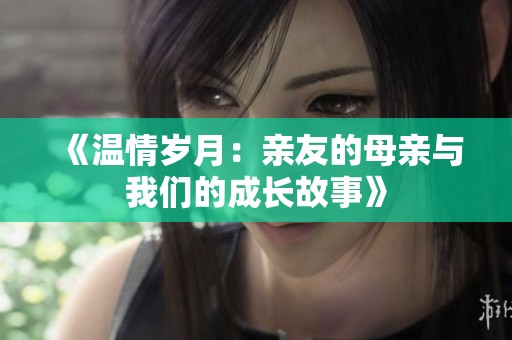 《温情岁月：亲友的母亲与我们的成长故事》