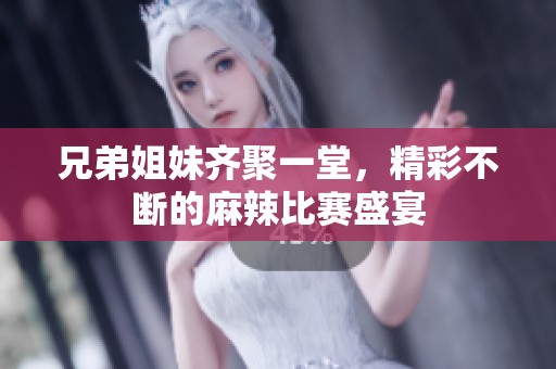 兄弟姐妹齐聚一堂，精彩不断的麻辣比赛盛宴