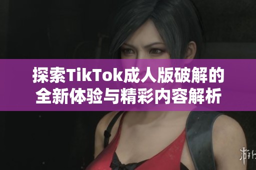 探索TikTok成人版破解的全新体验与精彩内容解析