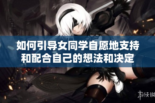 如何引导女同学自愿地支持和配合自己的想法和决定