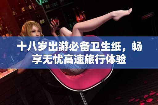 十八岁出游必备卫生纸，畅享无忧高速旅行体验