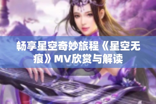 畅享星空奇妙旅程《星空无痕》MV欣赏与解读