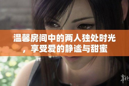 温馨房间中的两人独处时光，享受爱的静谧与甜蜜