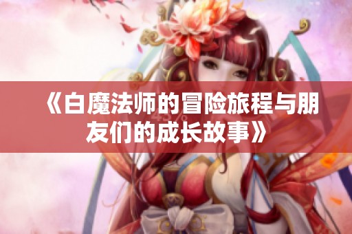 《白魔法师的冒险旅程与朋友们的成长故事》