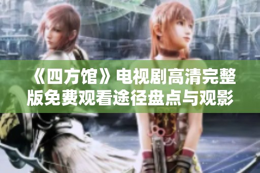 《四方馆》电视剧高清完整版免费观看途径盘点与观影指南