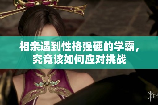 相亲遇到性格强硬的学霸，究竟该如何应对挑战