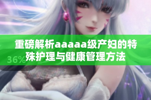 重磅解析aaaaa级产妇的特殊护理与健康管理方法