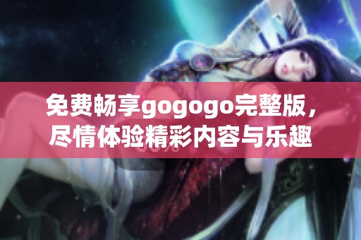 免费畅享gogogo完整版，尽情体验精彩内容与乐趣