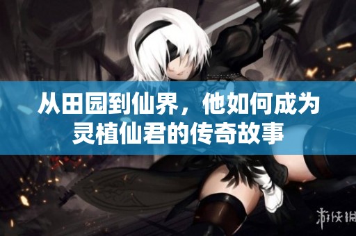 从田园到仙界，他如何成为灵植仙君的传奇故事