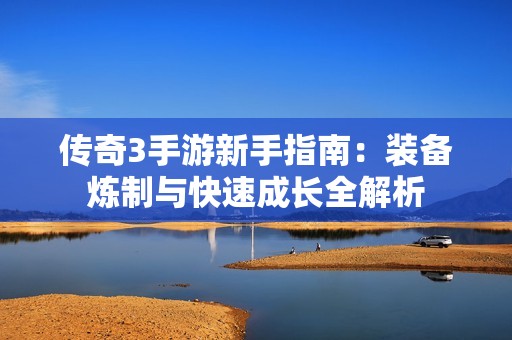 传奇3手游新手指南：装备炼制与快速成长全解析