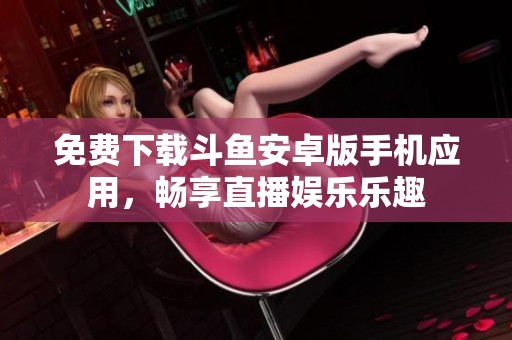 免费下载斗鱼安卓版手机应用，畅享直播娱乐乐趣