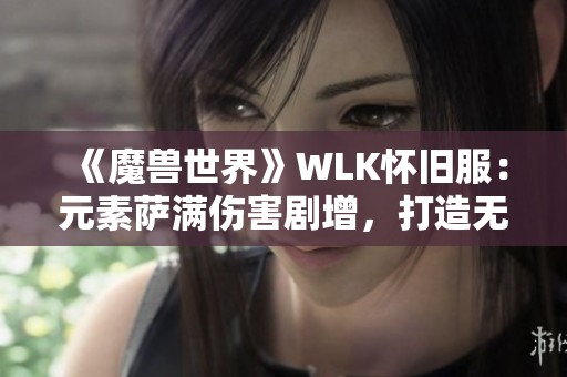 《魔兽世界》WLK怀旧服：元素萨满伤害剧增，打造无敌超级火焰！