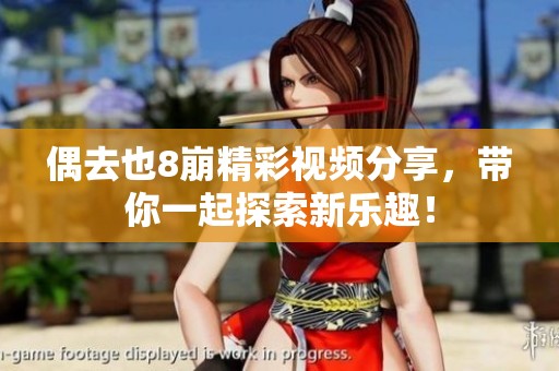 偶去也8崩精彩视频分享，带你一起探索新乐趣！