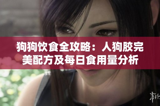 狗狗饮食全攻略：人狗胶完美配方及每日食用量分析