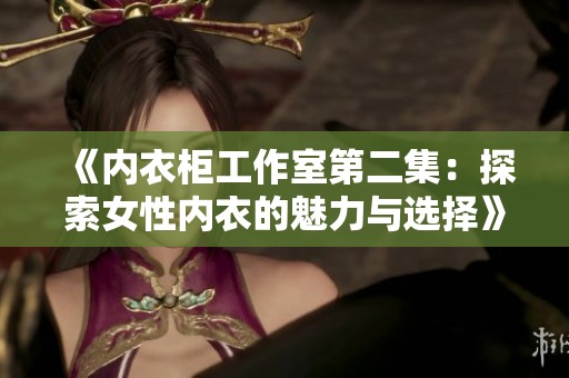 《内衣柜工作室第二集：探索女性内衣的魅力与选择》